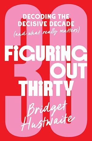 Figuring Out Thirty: Decoding the decisive decade by Bridget Hustwaite