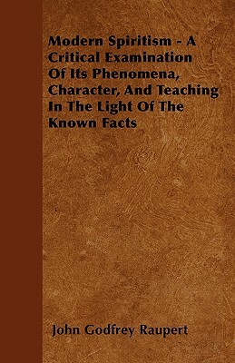 Modern Spiritism - A Critical Examination Of Its Phenomena, Character, And Teaching In The Light Of The Known Facts by John Godfrey Raupert