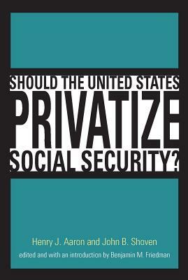 Should the United States Privatize Social Security? by Henry J. Aaron, John B. Shoven