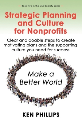 Strategic Planning and Culture for Nonprofits: Clear and doable steps to create motivating plans and the supporting culture you need for success by Ken Phillips