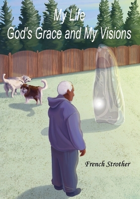 My Life, God's Grace and My Visions by French Strother