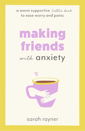 Making Friends with Anxiety: A warm, supportive little book to ease worry and panic by Sarah Rayner