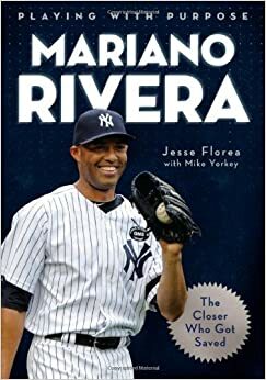 Playing with Purpose: Mariano Rivera: The Closer Who Got Saved by Jesse Florea, Mike Yorkey