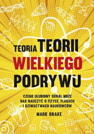 Teoria Teorii wielkiego podrywu. Czego ulubiony serial może nas nauczyć o fizyce, flagach i dziwactwach naukowców by Mark Brake