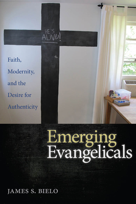 Emerging Evangelicals: Faith, Modernity, and the Desire for Authenticity by James S. Bielo