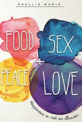 Food Sex Peace Love: Happiness is not an Illusion by Shellie Marie