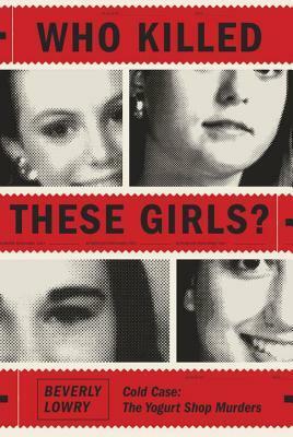 Who Killed These Girls?: The Twenty-Five-Year History of Austin's Yogurt Shop Murders by Beverly Lowry