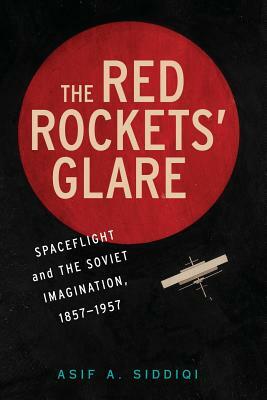 The Red Rockets' Glare: Spaceflight and the Russian Imagination, 1857-1957 by Asif A. Siddiqi