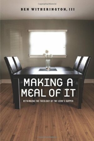 Making a Meal of It: Rethinking the Theology of the Lord's Supper by Ben Witherington III