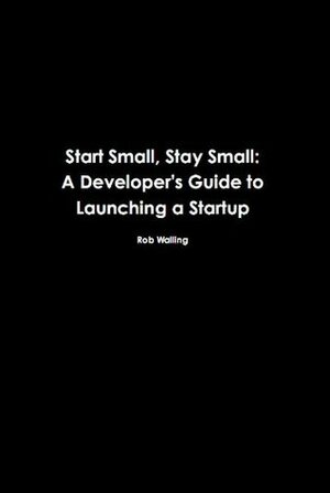 Start Small, Stay Small: A Developer's Guide to Launching a Startup by Rob Walling, Mike Taber