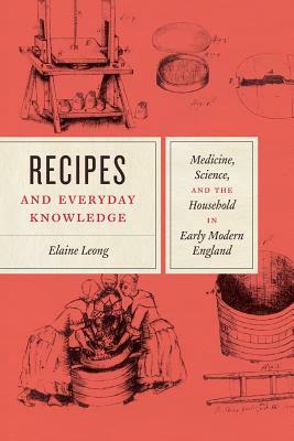 Recipes and Everyday Knowledge: Medicine, Science, and the Household in Early Modern England by Elaine Leong