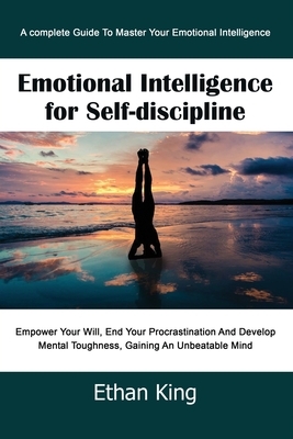 Emotional Intelligence for Self-Discipline: A complete Guide To Master Your Emotional Intelligence Empower Your Will, End Your Procrastination And Dev by Ethan King