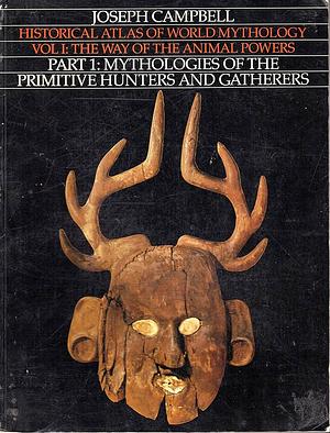 Historical Atlas of World Mythology, Vol. 1: The Way of the Animal Powers, Part 1, Mythologies of the Primitive Hunters and Gatherers by Joseph Campbell, Joseph Campbell