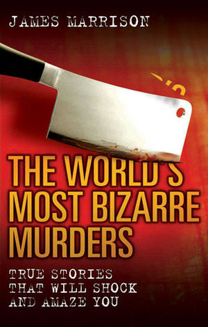 The World's Most Bizarre Murders: True Stories That Will Shock and Amaze You by James Marrison