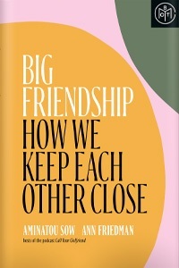 Big Friendship: How We Keep Each Other Close  by Ann Friedman, Aminatou Sow