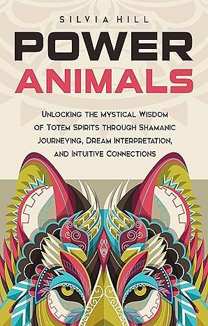 Power Animals: Unlocking the Mystical Wisdom of Totem Spirits through Shamanic Journeying, Dream Interpretation, and Intuitive Connections (Spirituality) by Silvia Hill