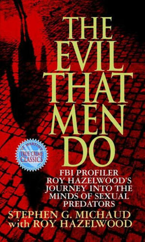 The Evil That Men Do: FBI Profiler Roy Hazelwood's Journey into the Minds of Sexual Predators by Stephen G. Michaud, Roy Hazelwood