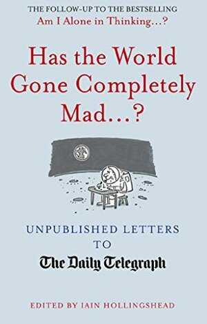 Has the World Gone Completely Mad...?: Unpublished Letters to the Daily Telegraph by Iain Hollingshead