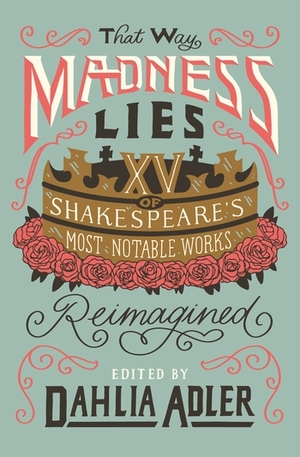 That Way Madness Lies: Fifteen of Shakespeare's Most Notable Works Reimagined by Dahlia Adler