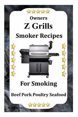 Z Grills Smoker Recipes: For Smoking Beef Pork Poultry Seafood by Jack Downey