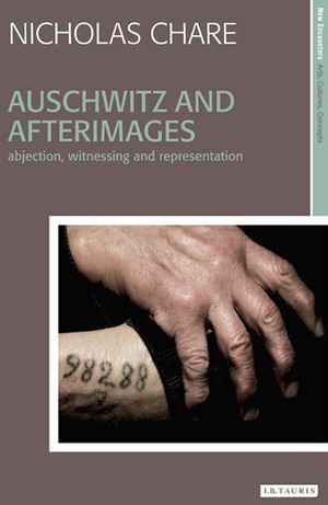 Auschwitz and Afterimages: Abjection, Witnessing and Representation by Nicholas Chare