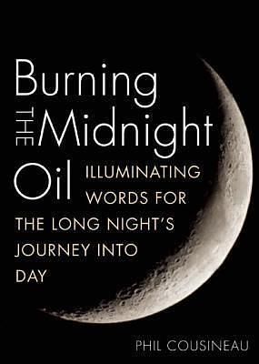 Burning the Midnight Oil Illuminating Words for the Long Night's Journey Into Day by Phil Cousineau, Phil Cousineau