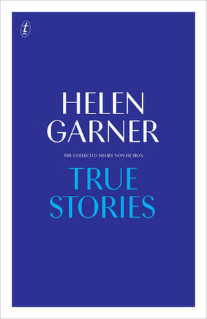 True Stories: The Collected Short Non-Fiction by Helen Garner