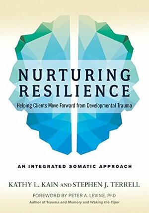 Nurturing Resilience: Helping Clients Move Forward from Developmental Trauma-An Integrative Somatic Approach by Stephen J. Terrell, Peter A. Levine, Kathy L. Kain