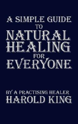 A Simple Guide to Natural Healing for Everyone: By a Practising Healer by Harold King