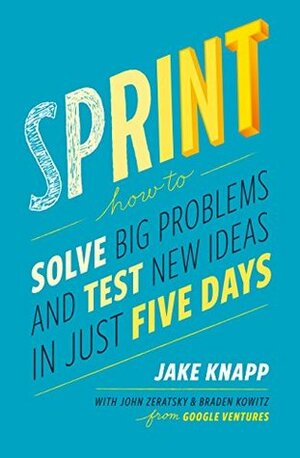 Sprint: A Radically New Way to Test Ideas, Solve Problems and Answer Your Most Pressing Questions by Jake Knapp, Braden Kowitz, John Zeratsky