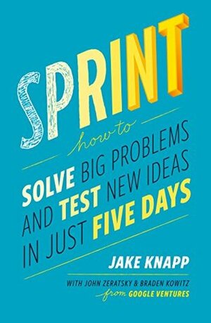 Sprint: A Radically New Way to Test Ideas, Solve Problems and Answer Your Most Pressing Questions by John Zeratsky, Jake Knapp, Braden Kowitz