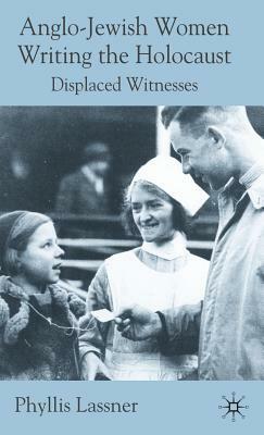 Anglo-Jewish Women Writing the Holocaust: Displaced Witnesses by P. Lassner