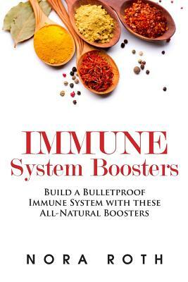Immune System Boosters: Build a Bulletproof Immune System with these All-Natural Boosters by Nora Roth