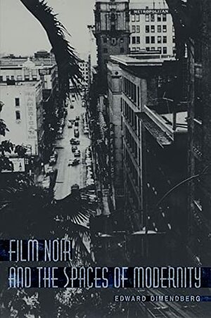 Film Noir and the Spaces of Modernity by Edward Dimendberg