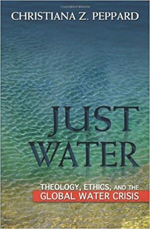 Just Water: Theology, Ethics, and the Global Water Crisis by Christiana Z Peppard