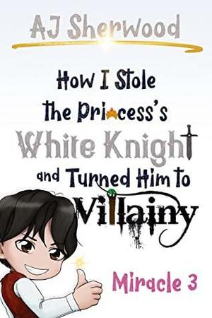 How I Stole the Princess's White Knight and Turned Him to Villainy: Miracle 3  by Katie Griffin, A.J. Sherwood