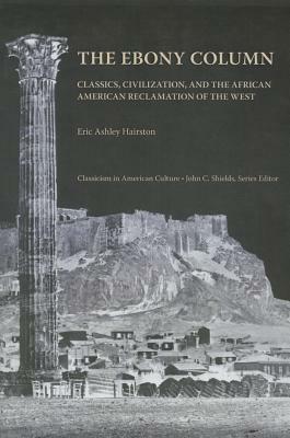 The Ebony Column: Classics, Civilization, and the African American Reclamation of the West by Eric Ashley Hairston