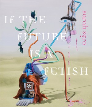 If the Future Is a Fetish by Sarah Sgro