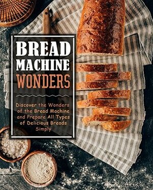 Bread Machine Wonders: Discover the Wonders of the Bread Machine and Prepare All Types of Delicious Breads Simply by BookSumo Press