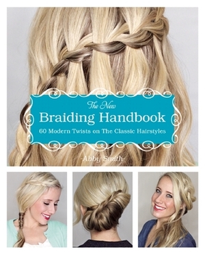 The New Braiding Handbook: 60 Modern Twists on the Classic Hairstyle by Abby Smith