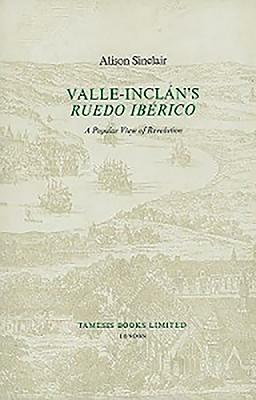 Valle-Inclán's 'ruedo Ibérico': A Popular View of Revolution by Alison Sinclair