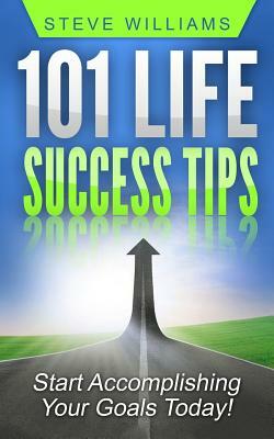 101 Life Success Tips: Start Accomplishing Your Goals Today! by Steve Williams