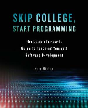 Skip College, Start Programming: The Complete How-To Guide to Teaching Yourself Software Development by Sam Hinton