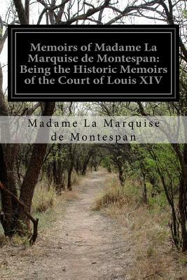 Memoirs of Madame La Marquise de Montespan: Being the Historic Memoirs of the Court of Louis XIV by Madame La Marquise de Montespan