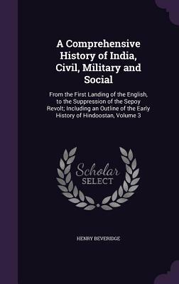 A Comprehensive History of India, Civil, Military and Social: From the First Landing of the English, to the Suppression of the Sepoy Revolt; Including by Henry Beveridge