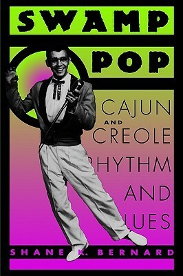 Swamp Pop: Cajun and Creole Rhythm and Blues by Shane K. Bernard