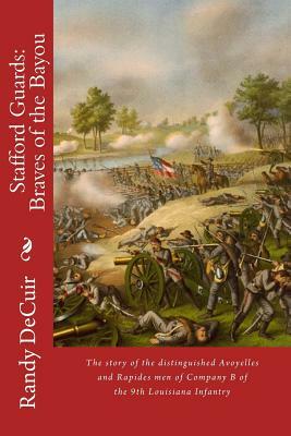 Stafford Guard: Braves of the Bayou: The story of the distinguished Avoyelles and Rapides men of Company B of the 9th Louisiana Infant by Randy Decuir Sr