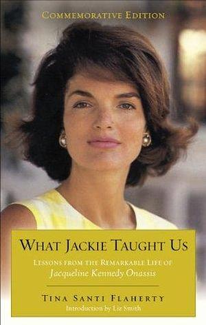 What Jackie Taught Us: Lessons from the Remarkable Life of Jacqueline Kennedy Onassis Introduction by Liz Smith by Liz Smith, Tina Santi Flaherty