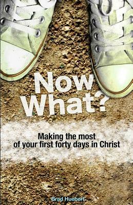 Now What?: Making the Most of Your First Forty Days in Christ by Brad Huebert