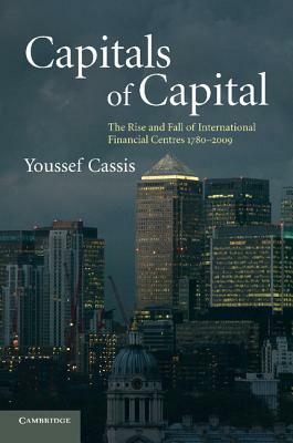 Capitals of Capital: The Rise and Fall of International Financial Centres 1780-2009 by Youssef Cassis